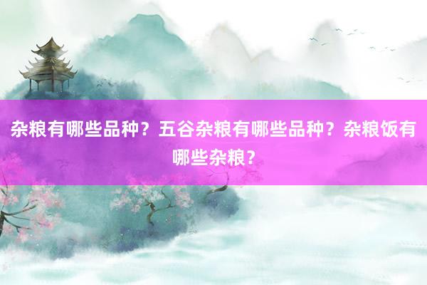杂粮有哪些品种？五谷杂粮有哪些品种？杂粮饭有哪些杂粮？