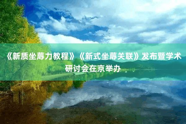 《新质坐蓐力教程》《新式坐蓐关联》发布暨学术研讨会在京举办